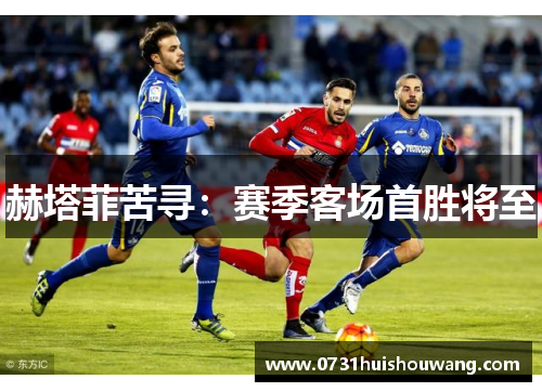 赫塔菲苦寻：赛季客场首胜将至