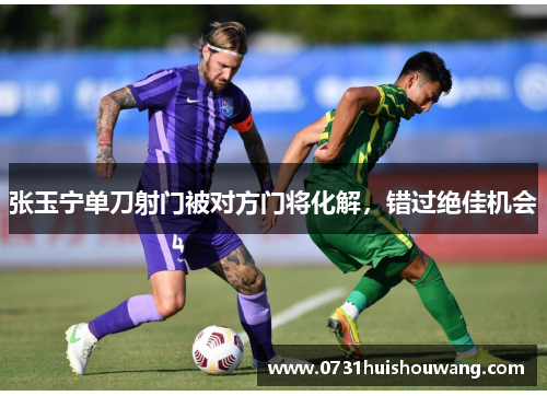张玉宁单刀射门被对方门将化解，错过绝佳机会