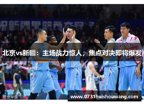 北京vs新疆：主场战力惊人，焦点对决即将爆发